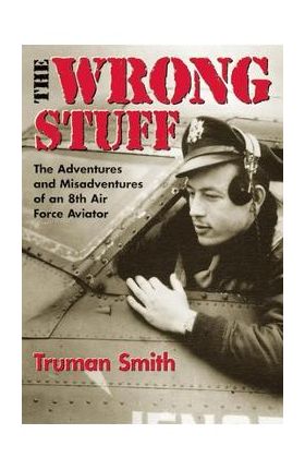 The Wrong Stuff: The Adventures and Misadventures of an 8th Air Force Aviator - Truman Smith