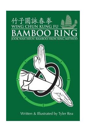 Wing Chun Kung Fu Bamboo Ring: Martial Methods and Details of the Jook Wan Heun of Wing Chun - Tyler Rea