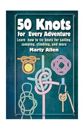 50 Knots for Every Adventure: Learn How to Tie Knots for Sailing, Camping, Climbing, and More - Marty Allen