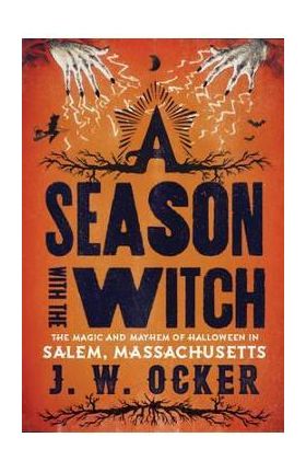 A Season with the Witch: The Magic and Mayhem of Halloween in Salem, Massachusetts - J. W. Ocker