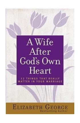 A Wife After God's Own Heart: 12 Things That Really Matter in Your Marriage - Elizabeth George