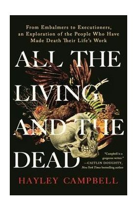 All the Living and the Dead: From Embalmers to Executioners, an Exploration of the People Who Have Made Death Their Life's Work - Hayley Campbell