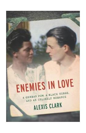 Enemies in Love: A German POW, a Black Nurse, and an Unlikely Romance - Alexis Clark