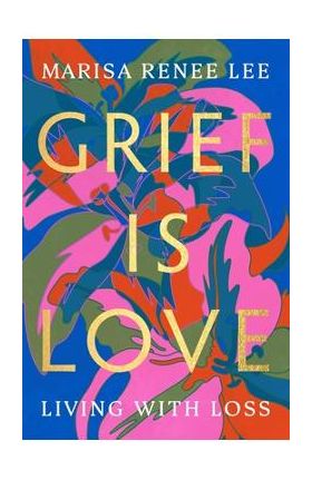 Grief Is Love: Living with Loss - Marisa Renee Lee