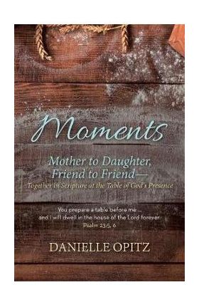 Moments: Mother to Daughter, Friend to Friend-Together in Scripture at the Table of God's Presence - Danielle Opitz