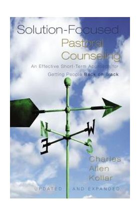 Solution-Focused Pastoral Counseling: An Effective Short-Term Approach for Getting People Back on Track - Charles Allen Kollar