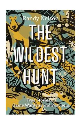 The Wildest Hunt: True Stories of Game Wardens and Poachers - Randy Nelson