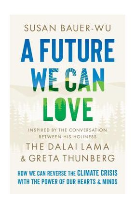 A Future We Can Love: How We Can Reverse the Climate Crisis with the Power of Our Hearts and Minds - Susan Bauer-wu