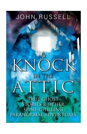 A Knock in the Attic: True Ghost Stories & Other Spine-chilling Paranormal Adventures - John Russell