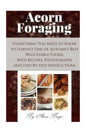 Acorn Foraging: Everything You Need to Know to Harvest One of Autumn's Best Wild Edible Foods, with Recipes, Photographs and Step-By-S - Alicia Bayer