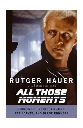 All Those Moments: Stories of Heroes, Villains, Replicants, and Blade Runners - Rutger Hauer