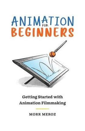 Animation for Beginners: Getting Started with Animation Filmmaking - Morr Meroz