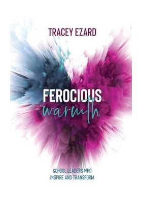 Ferocious Warmth - School Leaders Who Inspire and Transform - Tracey Ezard