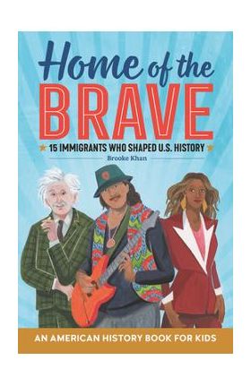 Home of the Brave: An American History Book for Kids: 15 Immigrants Who Shaped U.S. History - Brooke Khan