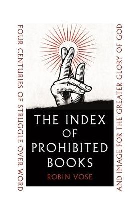 The Index of Prohibited Books: Four Centuries of Struggle Over Word and Image for the Greater Glory of God - Robin Vose