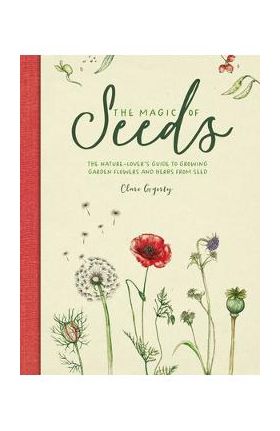 The Magic of Seeds: The Nature-Lover's Guide to Growing Garden Flowers and Herbs from Seed - Clare Gogerty