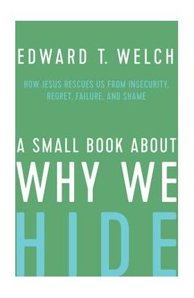 A Small Book about Why We Hide: How Jesus Rescues Us from Insecurity, Regret, Failure, and Shame - Edward T. Welch