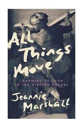 All Things Move: Learning to Look in the Sistine Chapel - Jeannie Marshall