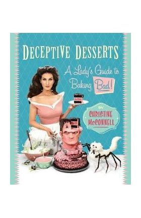 Deceptive Desserts: A Lady's Guide to Baking Bad! - Christine Mcconnell