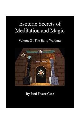 Esoteric Secrets of Meditation and Magic - Volume 2: The Early Writings - Paul Foster Case