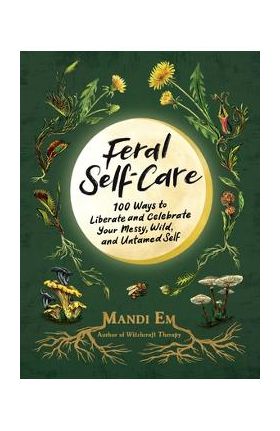 Feral Self-Care: 100 Ways to Liberate and Celebrate Your Messy, Wild, and Untamed Self - Mandi Em