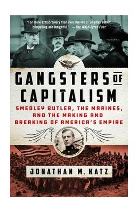 Gangsters of Capitalism: Smedley Butler, the Marines, and the Making and Breaking of America's Empire - Jonathan M. Katz