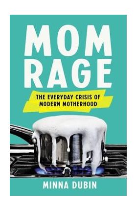 Mom Rage: The Everyday Crisis of Modern Motherhood - Minna Dubin