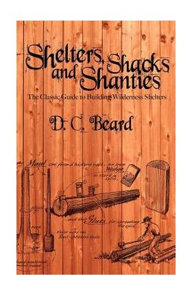 Shelters, Shacks, and Shanties: A Guide to Building Shelters in the Wilderness - D. C. Beard