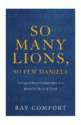 So Many Lions, So Few Daniels: Living Without Compromise in a World in Need of Truth - Ray Comfort