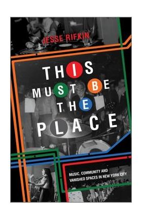 This Must Be the Place: Music, Community and Vanished Spaces in New York City - Jesse Rifkin