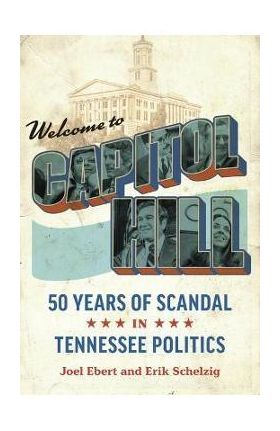 Welcome to Capitol Hill: Fifty Years of Scandal in Tennessee Politics - Joel Ebert