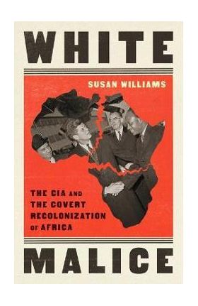 White Malice: The CIA and the Covert Recolonization of Africa - Susan Williams