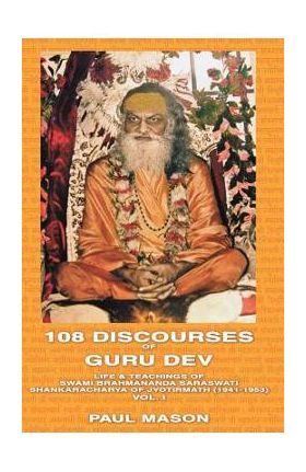 108 Discourses of Guru Dev: Life & Teachings of Swami Brahmananda Saraswati Shankaracharya of Jyotirmath (1941-1953) Vol. I - Paul Mason