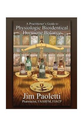 A Practitioner's Guide to Physiologic Bioidentical Hormone Balance - Jim Paoletti