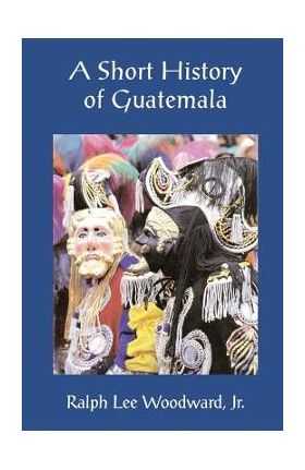 A Short History of Guatemala - Ralph Lee Woodward Jr