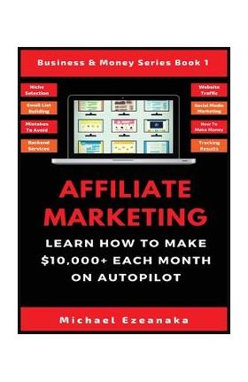 Affiliate Marketing: Learn How to Make $10,000+ Each Month on Autopilot. - Michael Ezeanaka