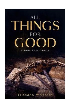 All Things for Good: A Puritan Guide - Thomas Watson