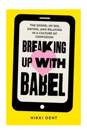 Breaking Up With Babel: The Gospel of Sex, Dating, and Relating in a Culture of Confusion - Nikki Dent