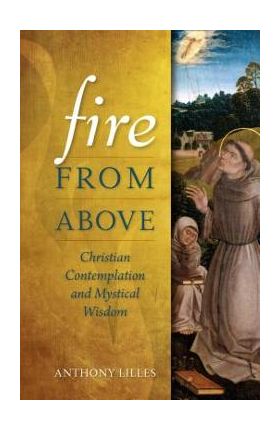 Fire from Above: Christian Contemplation and Mystical Wisdom - Anthony Lilles