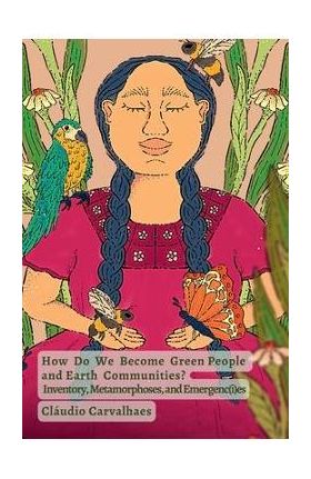 How Do We Become Green People and Earth Communities?: Inventory, Metamorphoses, and Emergenc(i)es - Cláudio Carvalhaes