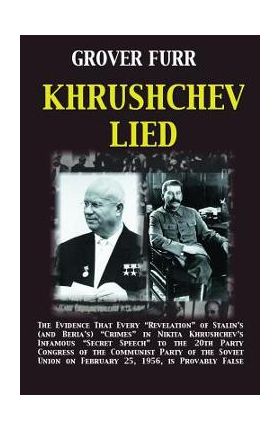 Khrushchev Lied: The Evidence That Every Revelation of Stalin's (and Beria's) Crimes in Nikita Khrushchev's Infamous Secret Speech to t - Grover C. Furr