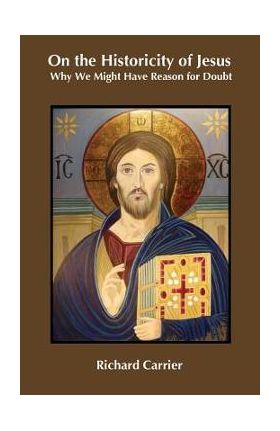 On the Historicity of Jesus: Why We Might Have Reason for Doubt - Richard Carrier