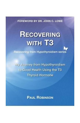 Recovering with T3: My Journey from Hypothyroidism to Good Health using the T3 Thyroid Hormone - Paul Robinson