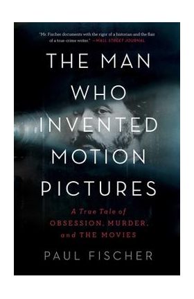 The Man Who Invented Motion Pictures: A True Tale of Obsession, Murder, and the Movies - Paul Fischer