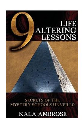 9 Life Altering Lessons: Secrets of the Mystery Schools Unveiled - Kala Ambrose