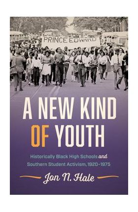 A New Kind of Youth: Historically Black High Schools and Southern Student Activism, 1920-1975 - Jon N. Hale