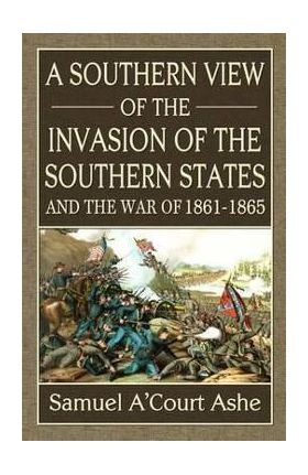 A Southern View of the Invasion of the Southern States and War of 1861-65 - Samuel A'court Ashe