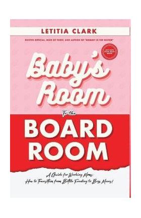 Baby's Room to the BoardRoom: A Guide for Working Moms: How to Transition from Bottle Feeding to Boss Moves! - Letitia Clark