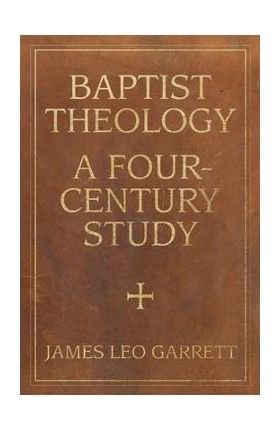 Baptist Theology: A Four-Century Study - James Garrett