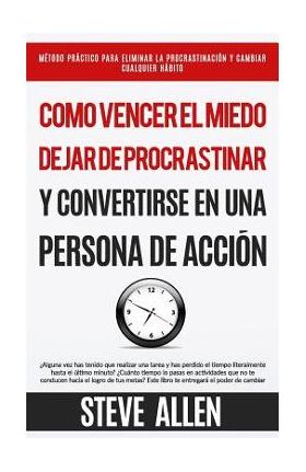 C&#65533;mo vencer el miedo, dejar de procrastinar y convertirse en una persona de acci&#65533;n: M&#65533;todo pr&#65533;ctico para eliminar la procrastinaci&#65533;n y cambiar cualqui - Steve Allen